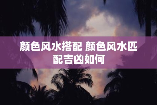 颜色风水搭配 颜色风水匹配吉凶如何