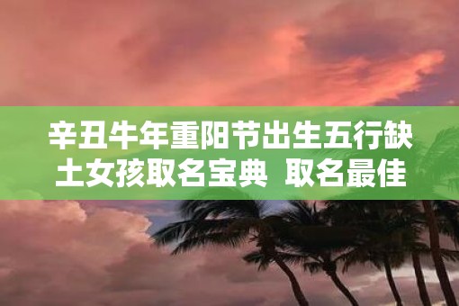 辛丑牛年重阳节出生五行缺土女孩取名宝典  取名最佳字