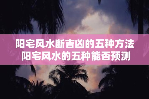 阳宅风水断吉凶的五种方法 阳宅风水的五种能否预测吉凶