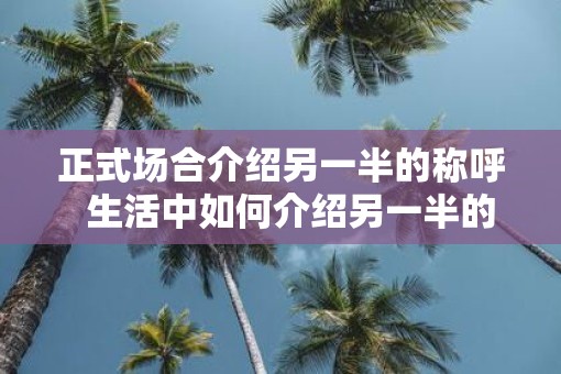 正式场合介绍另一半的称呼  生活中如何介绍另一半的称呼
