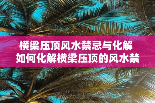 横梁压顶风水禁忌与化解 如何化解横梁压顶的风水禁忌