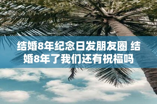 结婚8年纪念日发朋友圈 结婚8年了我们还有祝福吗