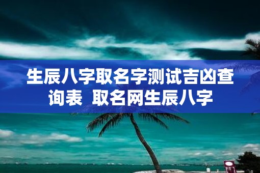 生辰八字取名字测试吉凶查询表  取名网生辰八字