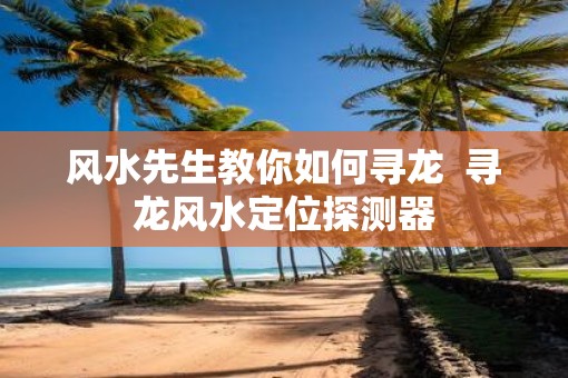 风水先生教你如何寻龙  寻龙风水定位探测器