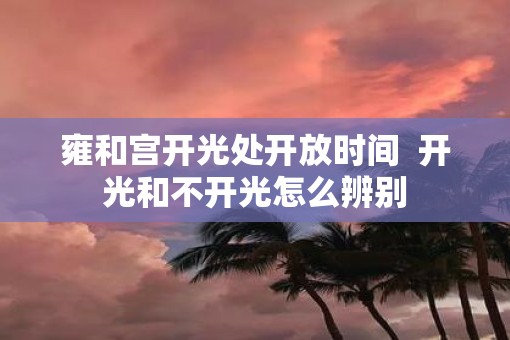 雍和宫开光处开放时间  开光和不开光怎么辨别