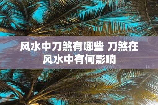 风水中刀煞有哪些 刀煞在风水中有何影响