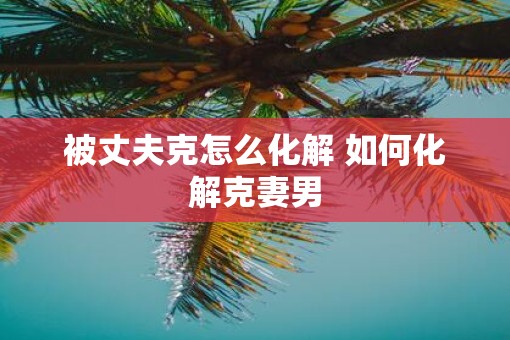 被丈夫克怎么化解 如何化解克妻男