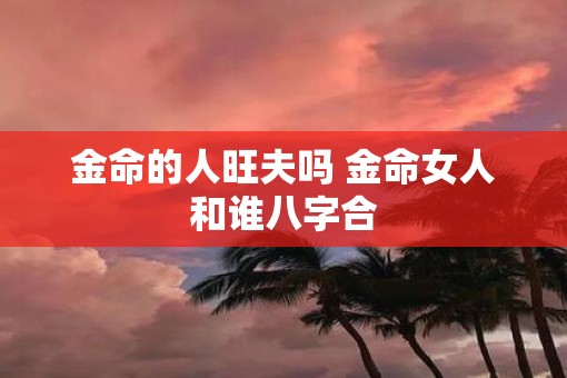 金命的人旺夫吗 金命女人和谁八字合