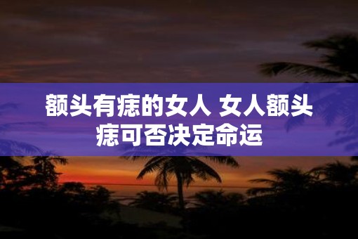额头有痣的女人 女人额头痣可否决定命运
