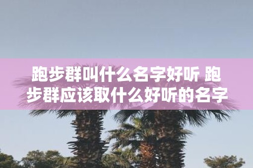 跑步群叫什么名字好听 跑步群应该取什么好听的名字