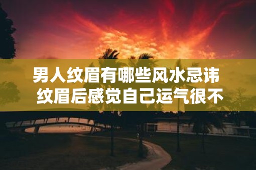 男人纹眉有哪些风水忌讳  纹眉后感觉自己运气很不好