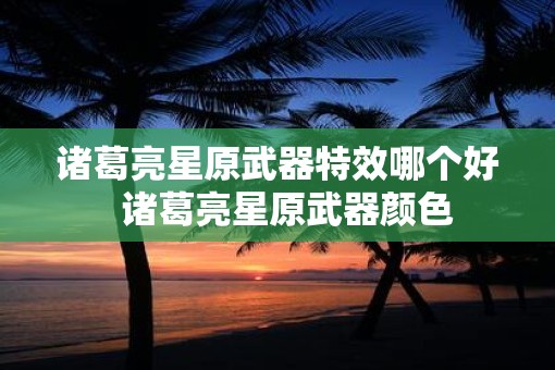 诸葛亮星原武器特效哪个好  诸葛亮星原武器颜色