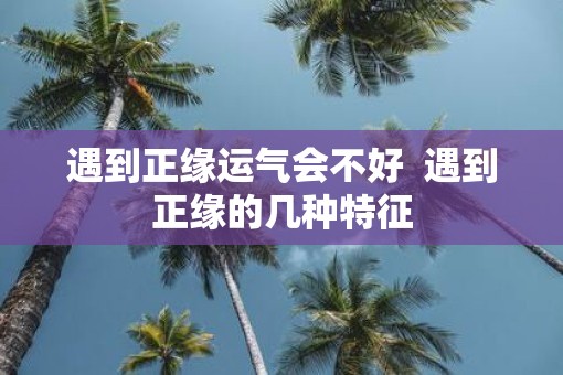 遇到正缘运气会不好  遇到正缘的几种特征