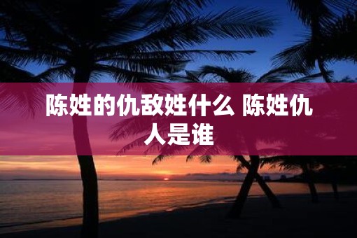 陈姓的仇敌姓什么 陈姓仇人是谁