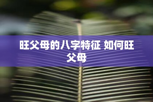 旺父母的八字特征 如何旺父母