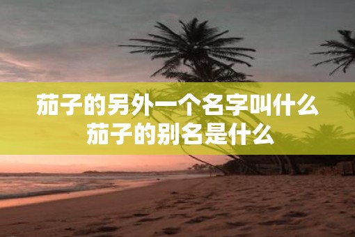 茄子的另外一个名字叫什么 茄子的别名是什么