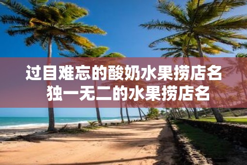 过目难忘的酸奶水果捞店名  独一无二的水果捞店名