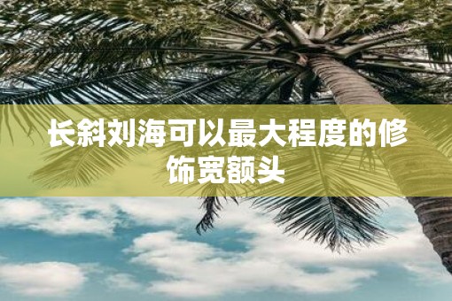 长斜刘海可以最大程度的修饰宽额头