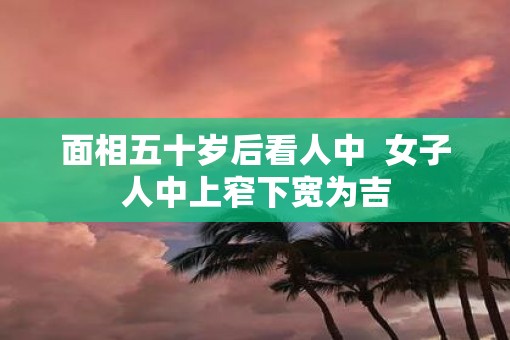 面相五十岁后看人中  女子人中上窄下宽为吉