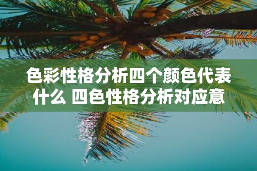 色彩性格分析四个颜色代表什么 四色性格分析对应意义是什么