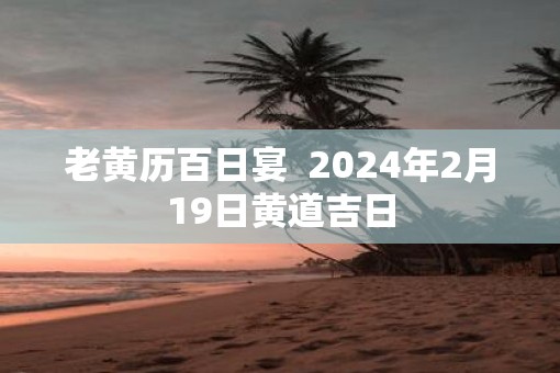 老黄历百日宴  2025年2月19日黄道吉日