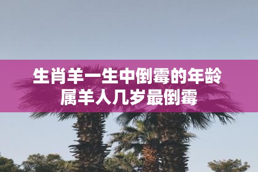 生肖羊一生中倒霉的年龄 属羊人几岁最倒霉