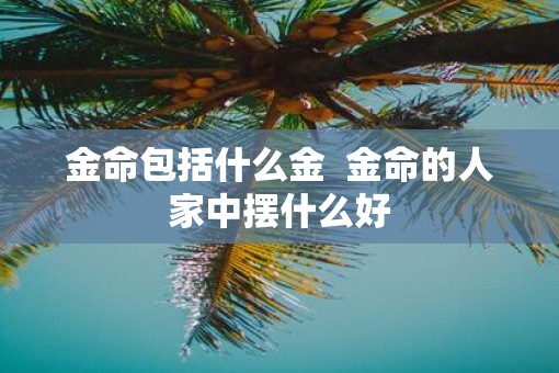 金命包括什么金  金命的人家中摆什么好