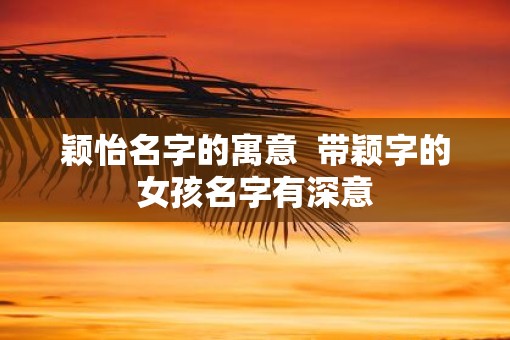 颖怡名字的寓意  带颖字的女孩名字有深意