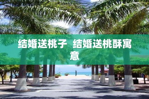 结婚送桃子  结婚送桃酥寓意
