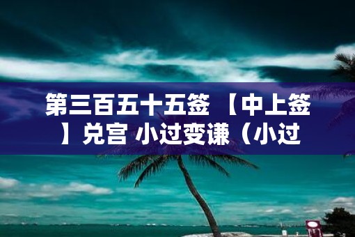第三百五十五签 【中上签】兑宫 小过变谦（小过