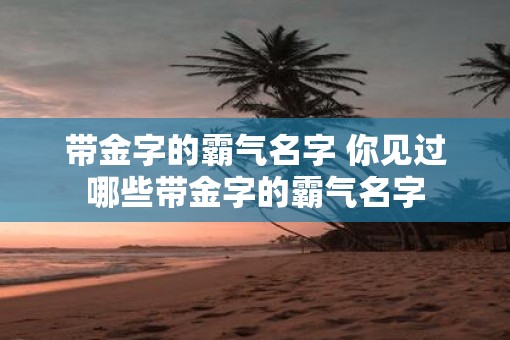 带金字的霸气名字 你见过哪些带金字的霸气名字