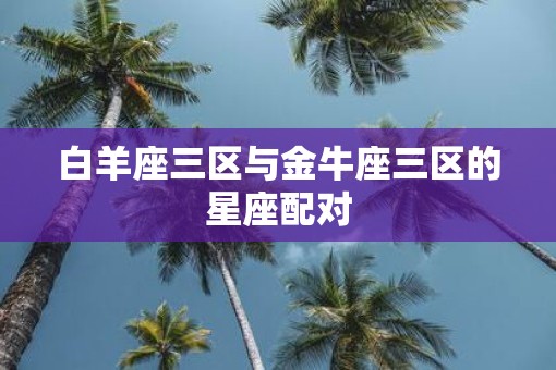 白羊座三区与金牛座三区的星座配对