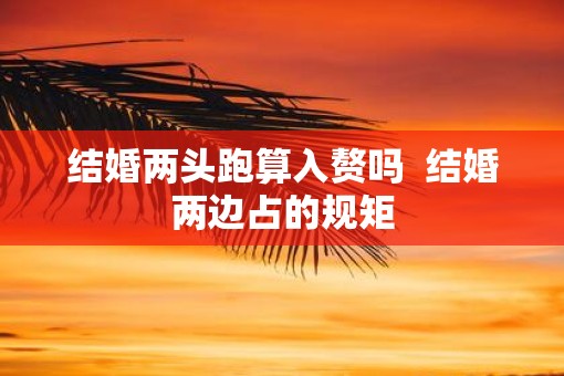 结婚两头跑算入赘吗  结婚两边占的规矩