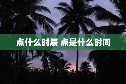 点什么时辰 点是什么时间