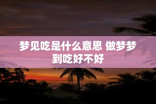 梦见吃是什么意思 做梦梦到吃好不好