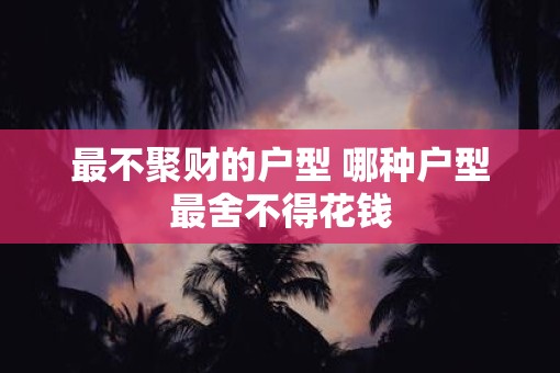 最不聚财的户型 哪种户型最舍不得花钱