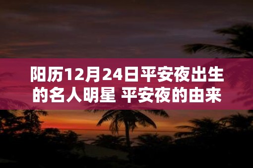 阳历12月24日平安夜出生的名人明星 平安夜的由来简介！