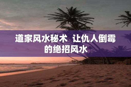 道家风水秘术  让仇人倒霉的绝招风水