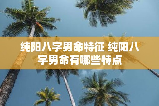 纯阳八字男命特征 纯阳八字男命有哪些特点