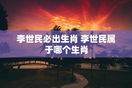 李世民必出生肖 李世民属于哪个生肖