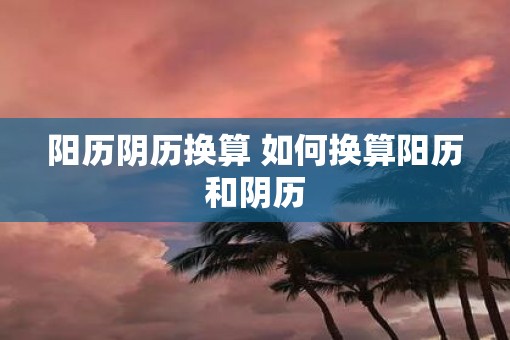 阳历阴历换算 如何换算阳历和阴历 阳历阴历换算 如何换算阳历和阴历