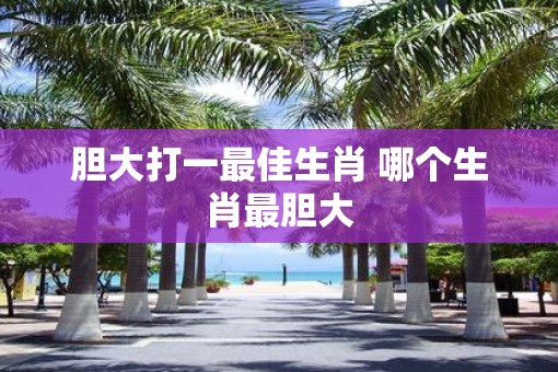 胆大打一最佳生肖 哪个生肖最胆大