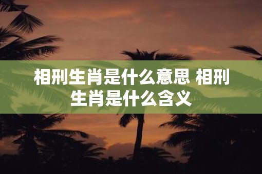 相刑生肖是什么意思 相刑生肖是什么含义