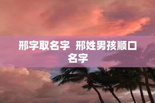 邢字取名字  邢姓男孩顺口名字