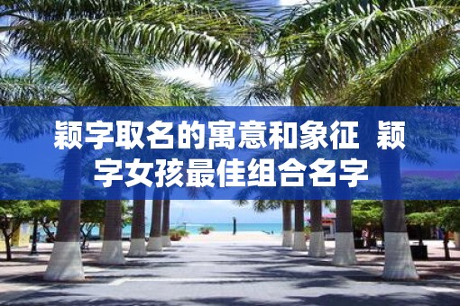 颖字取名的寓意和象征  颖字女孩最佳组合名字