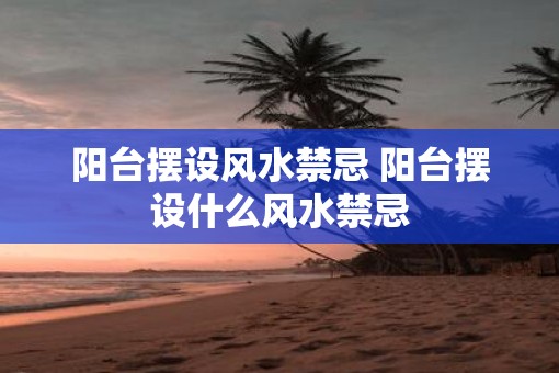 阳台摆设风水禁忌 阳台摆设什么风水禁忌