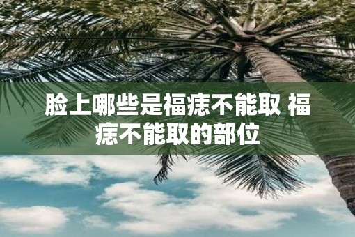 脸上哪些是福痣不能取 福痣不能取的部位