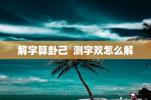 解字算卦己  测字双怎么解