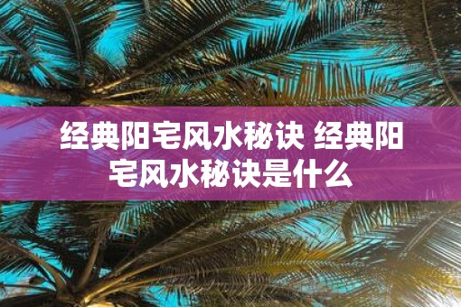 经典阳宅风水秘诀 经典阳宅风水秘诀是什么