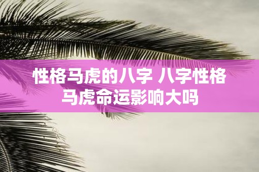 性格马虎的八字 八字性格马虎命运影响大吗